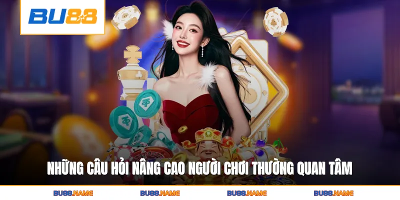 Những câu hỏi nâng cao người chơi thường quan tâm