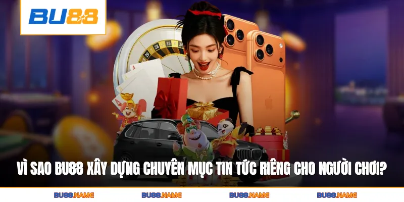 Vì sao Bu88 đầu tư xây dựng chuyên mục tin tức riêng cho người chơi?